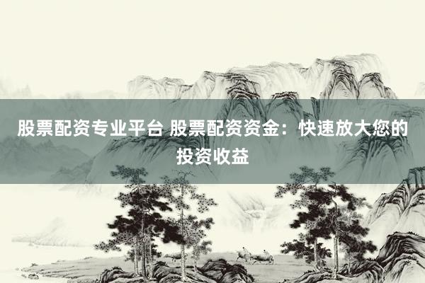 股票配资专业平台 股票配资资金：快速放大您的投资收益