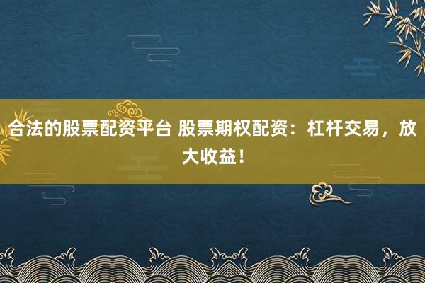 合法的股票配资平台 股票期权配资：杠杆交易，放大收益！