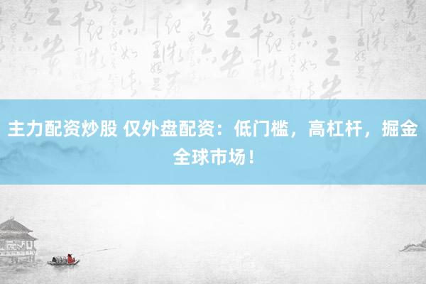 主力配资炒股 仅外盘配资：低门槛，高杠杆，掘金全球市场！