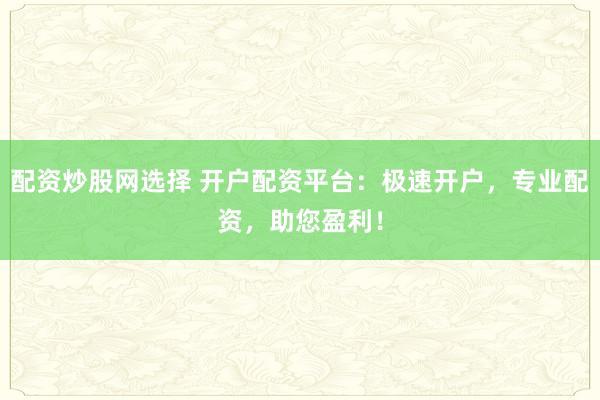 配资炒股网选择 开户配资平台：极速开户，专业配资，助您盈利！