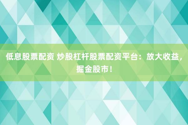 低息股票配资 炒股杠杆股票配资平台：放大收益，掘金股市！