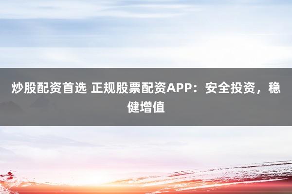 炒股配资首选 正规股票配资APP：安全投资，稳健增值