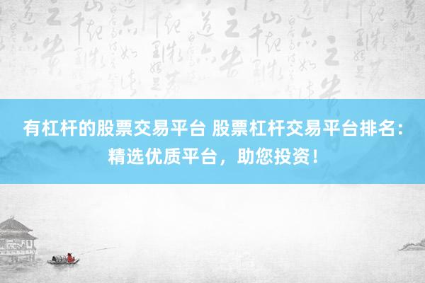 有杠杆的股票交易平台 股票杠杆交易平台排名：精选优质平台，助您投资！