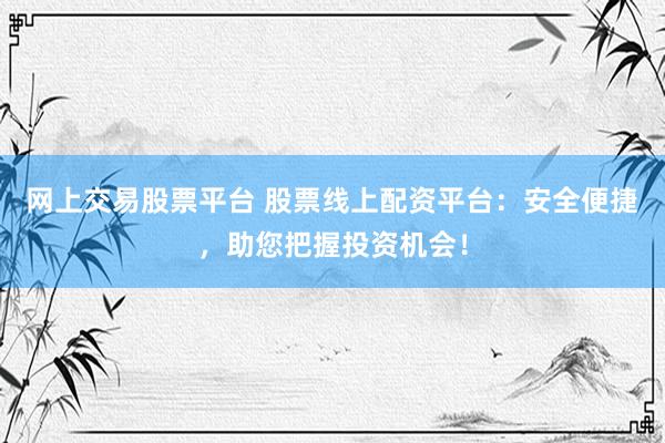网上交易股票平台 股票线上配资平台：安全便捷，助您把握投资机会！