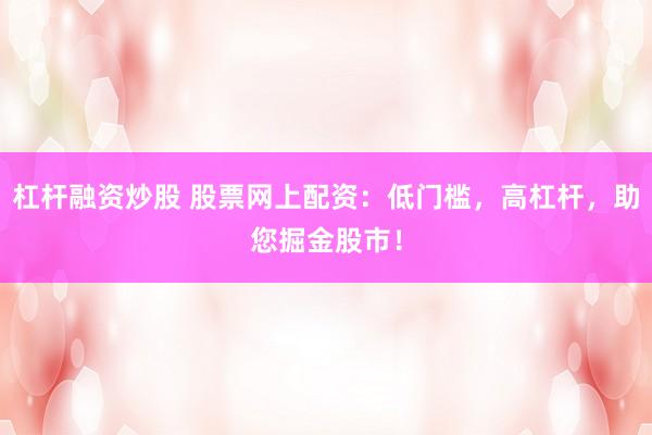 杠杆融资炒股 股票网上配资：低门槛，高杠杆，助您掘金股市！