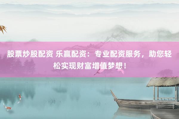 股票炒股配资 乐赢配资：专业配资服务，助您轻松实现财富增值梦想！