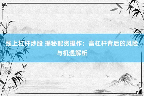 线上杠杆炒股 揭秘配资操作：高杠杆背后的风险与机遇解析