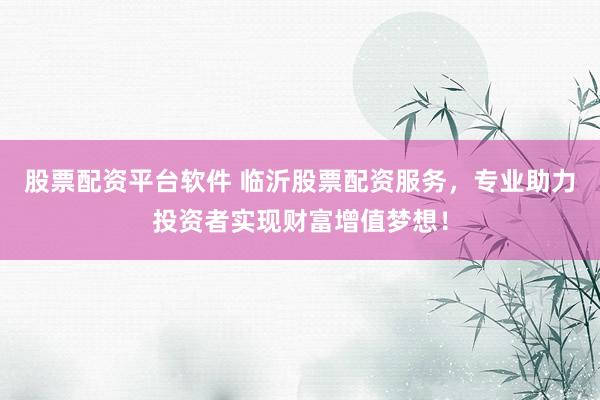 股票配资平台软件 临沂股票配资服务，专业助力投资者实现财富增值梦想！