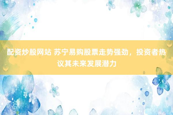 配资炒股网站 苏宁易购股票走势强劲，投资者热议其未来发展潜力