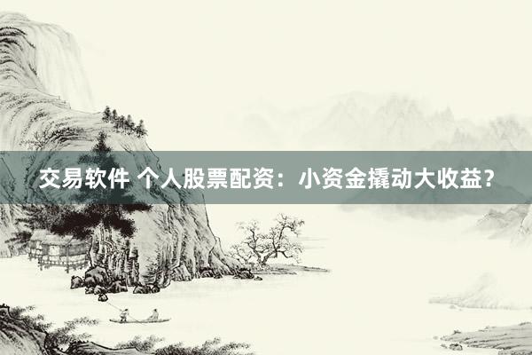 交易软件 个人股票配资：小资金撬动大收益？