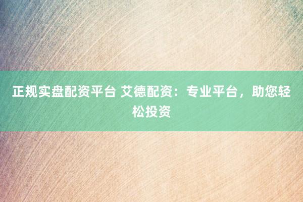 正规实盘配资平台 艾德配资：专业平台，助您轻松投资