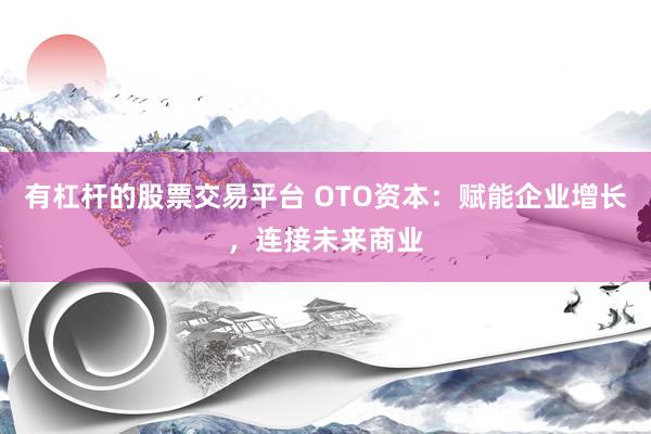 有杠杆的股票交易平台 OTO资本：赋能企业增长，连接未来商业