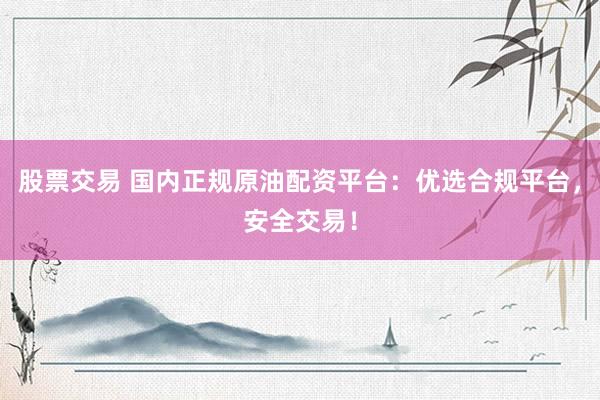 股票交易 国内正规原油配资平台：优选合规平台，安全交易！