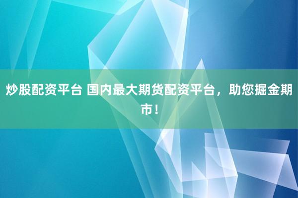 炒股配资平台 国内最大期货配资平台，助您掘金期市！
