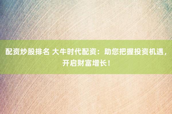配资炒股排名 大牛时代配资：助您把握投资机遇，开启财富增长！