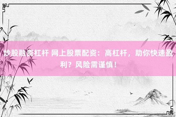 炒股融资杠杆 网上股票配资：高杠杆，助你快速盈利？风险需谨慎！