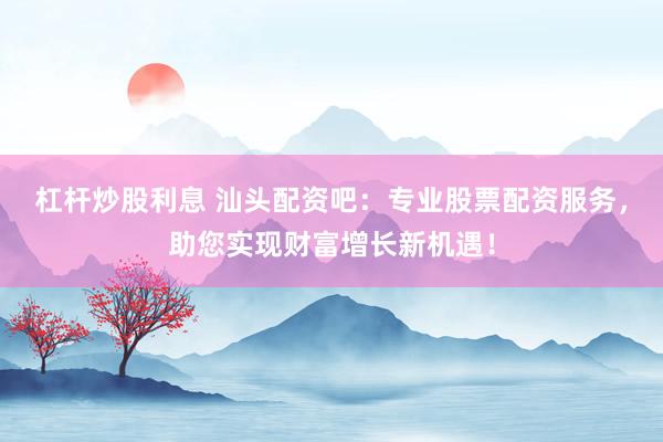 杠杆炒股利息 汕头配资吧：专业股票配资服务，助您实现财富增长新机遇！