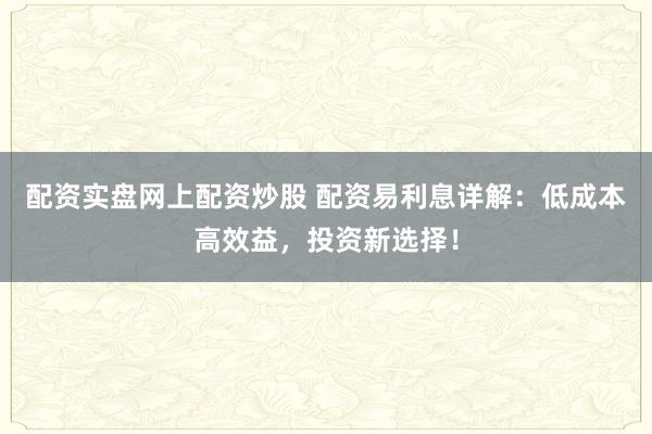 配资实盘网上配资炒股 配资易利息详解：低成本高效益，投资新选择！