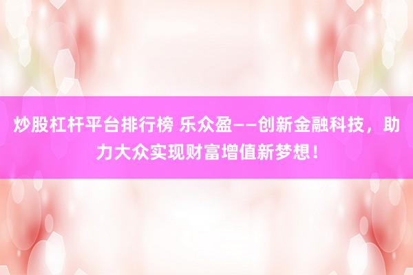炒股杠杆平台排行榜 乐众盈——创新金融科技，助力大众实现财富增值新梦想！