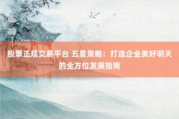 股票正规交易平台 五星策略：打造企业美好明天的全方位发展指南