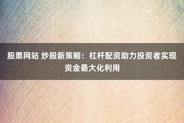 股票网站 炒股新策略：杠杆配资助力投资者实现资金最大化利用