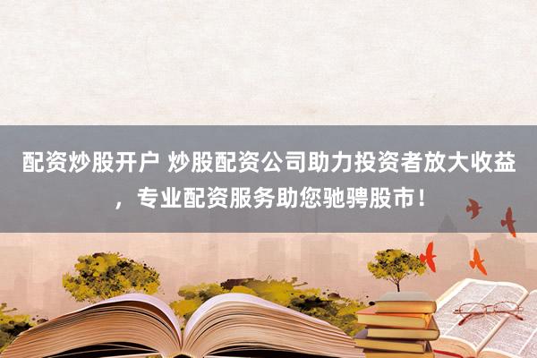 配资炒股开户 炒股配资公司助力投资者放大收益，专业配资服务助您驰骋股市！