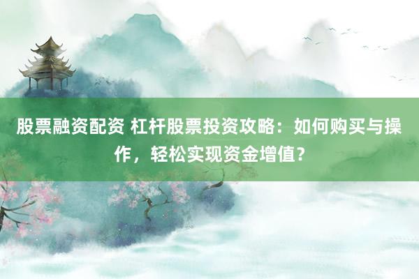 股票融资配资 杠杆股票投资攻略：如何购买与操作，轻松实现资金增值？