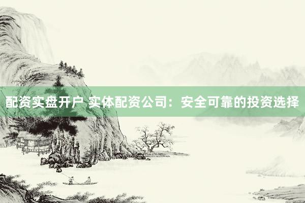 配资实盘开户 实体配资公司：安全可靠的投资选择