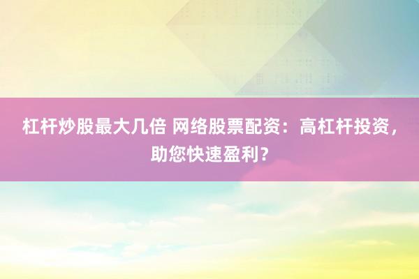 杠杆炒股最大几倍 网络股票配资：高杠杆投资，助您快速盈利？