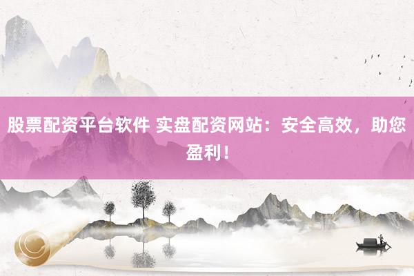 股票配资平台软件 实盘配资网站：安全高效，助您盈利！