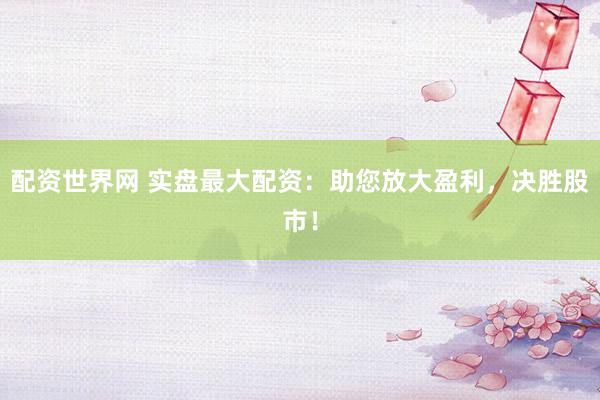 配资世界网 实盘最大配资：助您放大盈利，决胜股市！