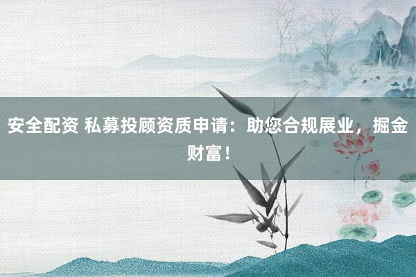 安全配资 私募投顾资质申请：助您合规展业，掘金财富！