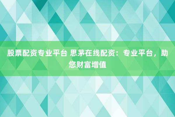 股票配资专业平台 思茅在线配资：专业平台，助您财富增值