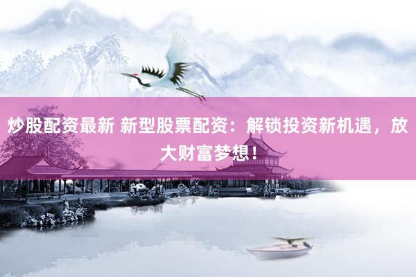 炒股配资最新 新型股票配资：解锁投资新机遇，放大财富梦想！