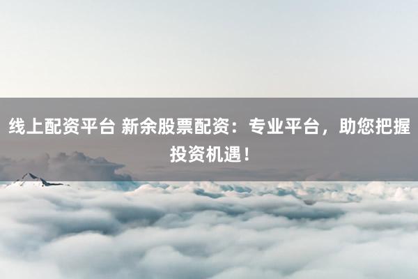 线上配资平台 新余股票配资：专业平台，助您把握投资机遇！