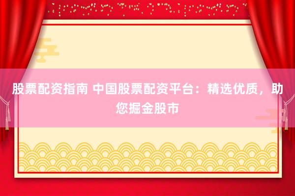 股票配资指南 中国股票配资平台：精选优质，助您掘金股市