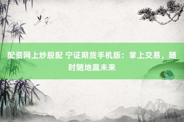 配资网上炒股配 宁证期货手机版：掌上交易，随时随地赢未来