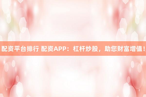 配资平台排行 配资APP：杠杆炒股，助您财富增值！