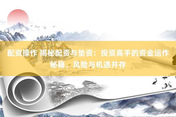 配资操作 揭秘配资与垫资：投资高手的资金运作秘籍，风险与机遇并存