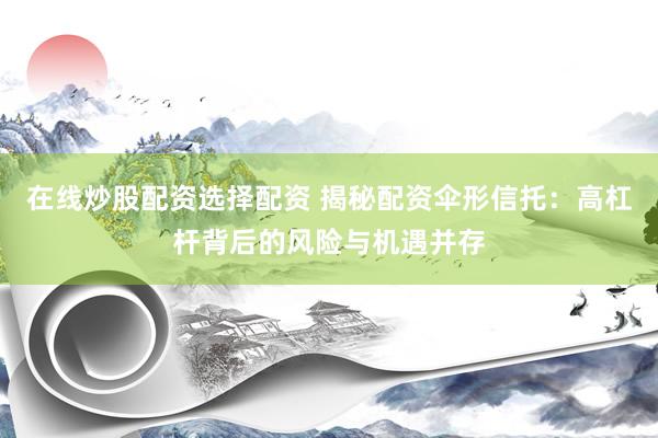 在线炒股配资选择配资 揭秘配资伞形信托：高杠杆背后的风险与机遇并存