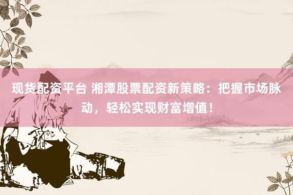 现货配资平台 湘潭股票配资新策略：把握市场脉动，轻松实现财富增值！