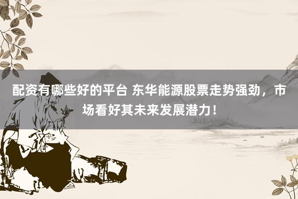 配资有哪些好的平台 东华能源股票走势强劲，市场看好其未来发展潜力！
