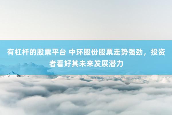 有杠杆的股票平台 中环股份股票走势强劲，投资者看好其未来发展潜力