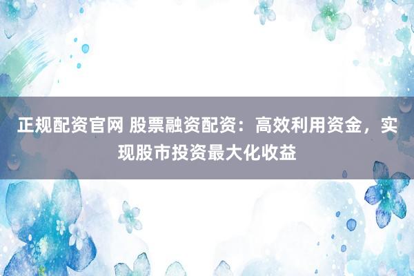 正规配资官网 股票融资配资：高效利用资金，实现股市投资最大化收益