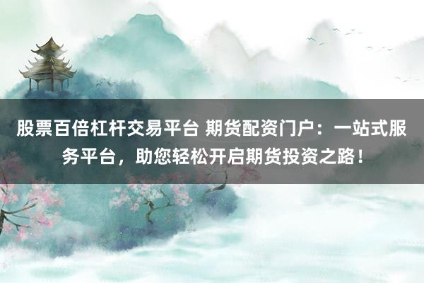 股票百倍杠杆交易平台 期货配资门户：一站式服务平台，助您轻松开启期货投资之路！