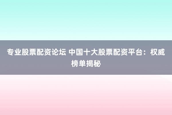 专业股票配资论坛 中国十大股票配资平台：权威榜单揭秘