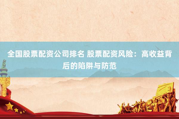 全国股票配资公司排名 股票配资风险：高收益背后的陷阱与防范