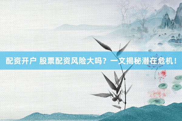 配资开户 股票配资风险大吗？一文揭秘潜在危机！