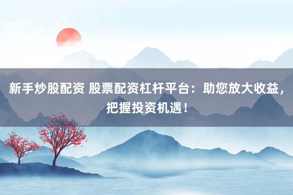 新手炒股配资 股票配资杠杆平台：助您放大收益，把握投资机遇！