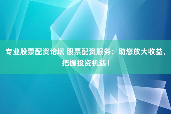 专业股票配资论坛 股票配资服务：助您放大收益，把握投资机遇！